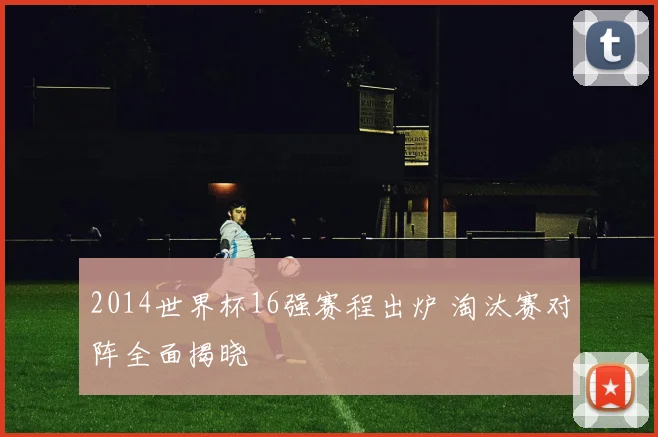 2014世界杯16强赛程出炉 淘汰赛对阵全面揭晓