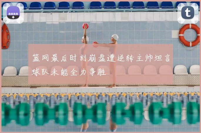 篮网最后时刻崩盘遭逆转主帅坦言球队未能全力争胜
