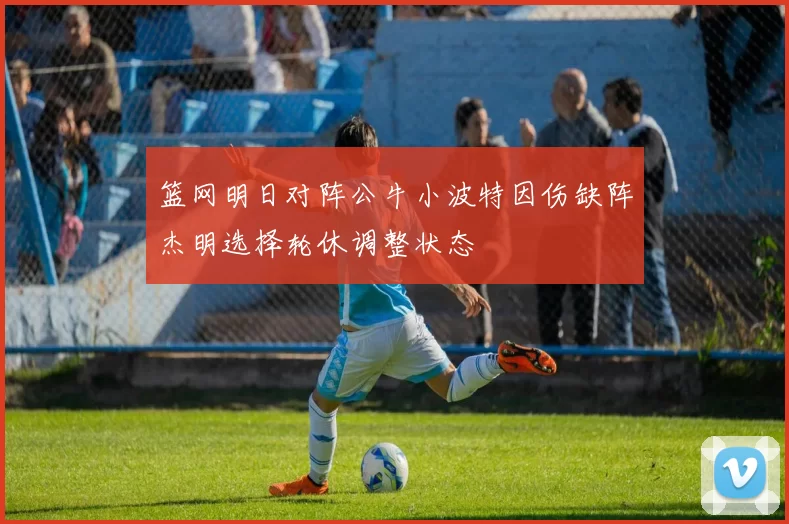 篮网明日对阵公牛小波特因伤缺阵杰明选择轮休调整状态