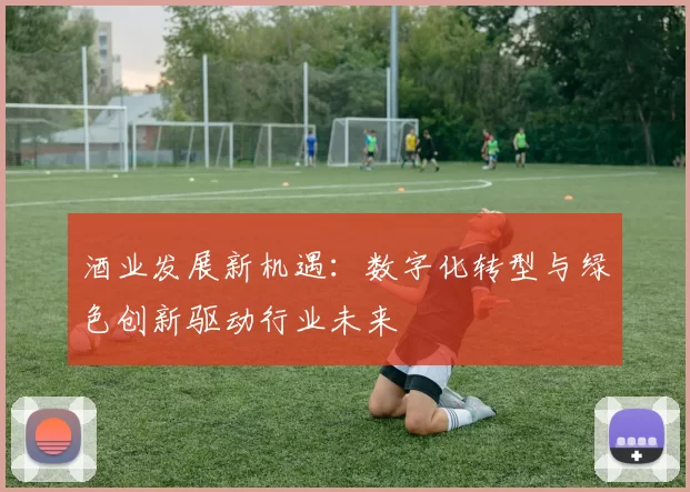 酒业发展新机遇：数字化转型与绿色创新驱动行业未来