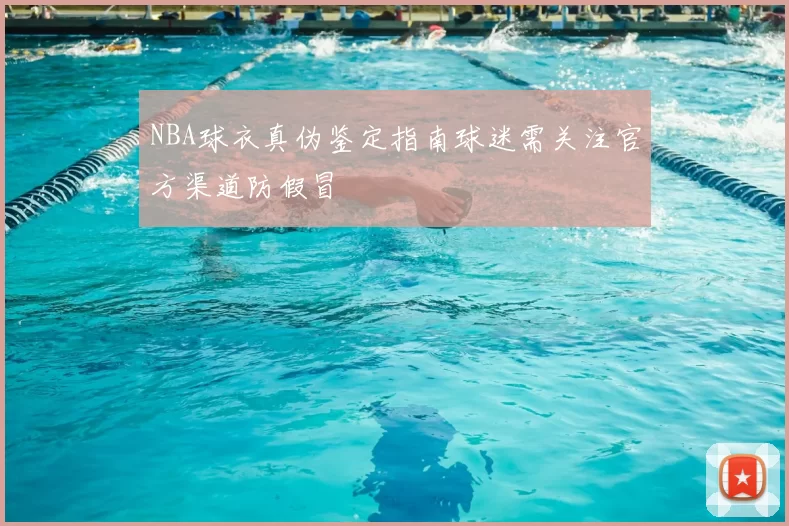NBA球衣真伪鉴定指南球迷需关注官方渠道防假冒