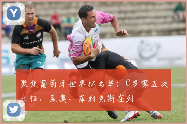 聚焦葡萄牙世界杯名单:C罗第五次出征,莱奥、菲利克斯在列