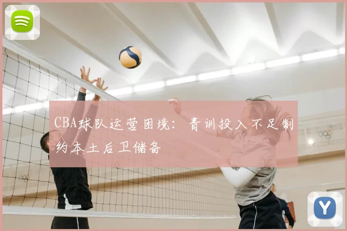 CBA球队运营困境：青训投入不足制约本土后卫储备