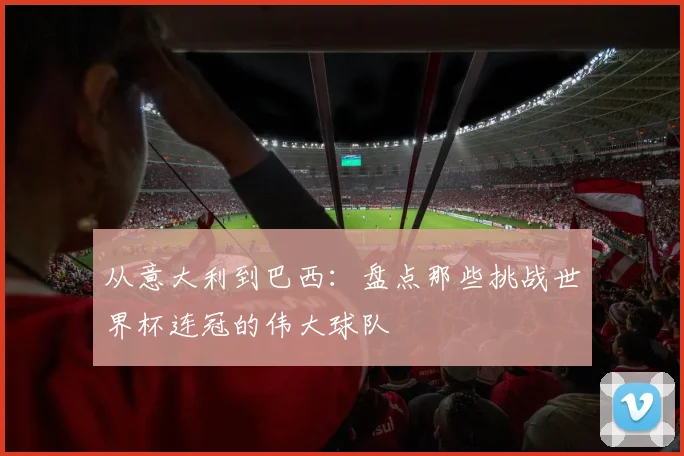 从意大利到巴西:盘点那些挑战世界杯连冠的伟大球队