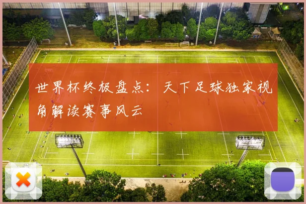 世界杯终极盘点:天下足球独家视角解读赛事风云