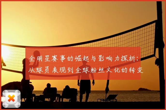 全明星赛事的崛起与影响力探析：从球员表现到全球粉丝文化的转变