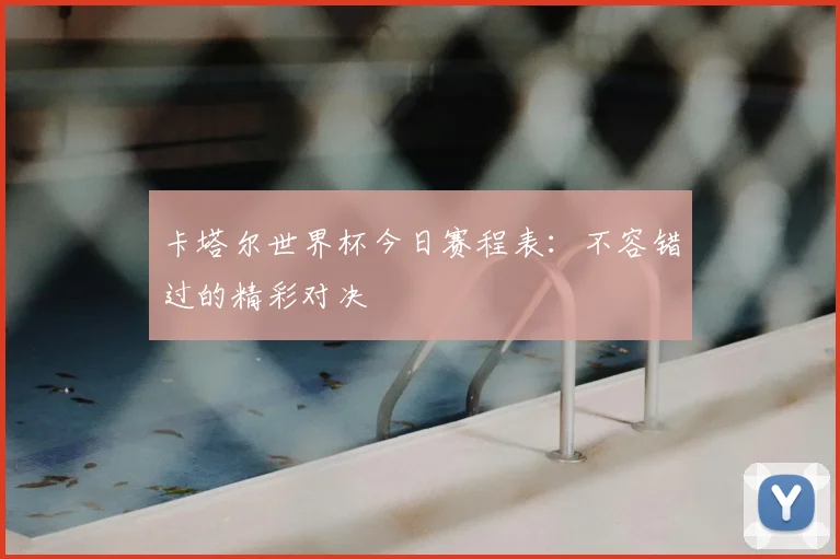 卡塔尔世界杯今日赛程表:不容错过的精彩对决