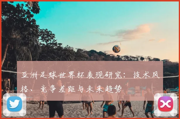 亚洲足球世界杯表现研究:技术风格、竞争差距与未来趋势