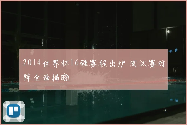 2014世界杯16强赛程出炉 淘汰赛对阵全面揭晓