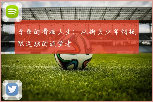 李丽的滑板人生：从街头少年到极限运动的追梦者