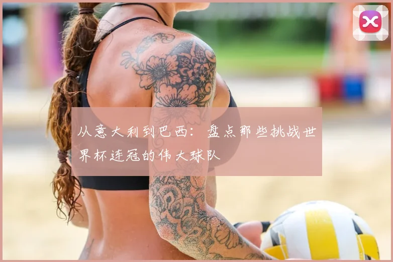 从意大利到巴西:盘点那些挑战世界杯连冠的伟大球队