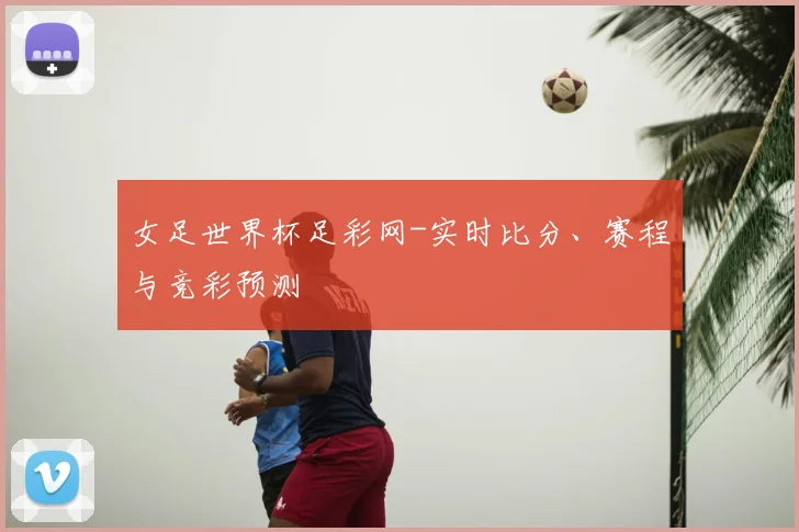 女足世界杯足彩网-实时比分、赛程与竞彩预测