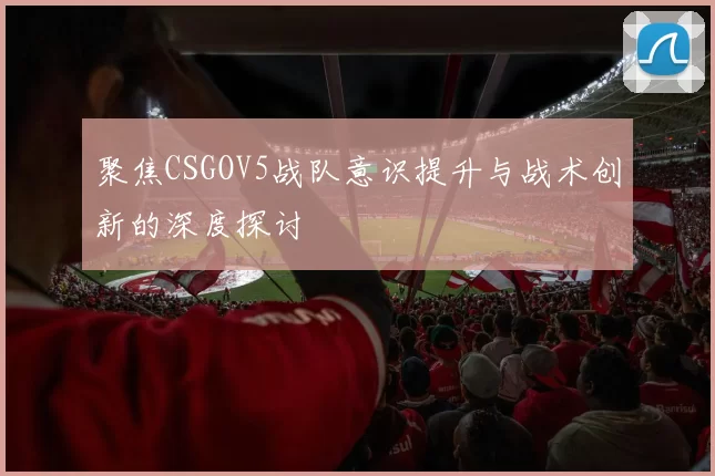 聚焦CSGOV5战队意识提升与战术创新的深度探讨