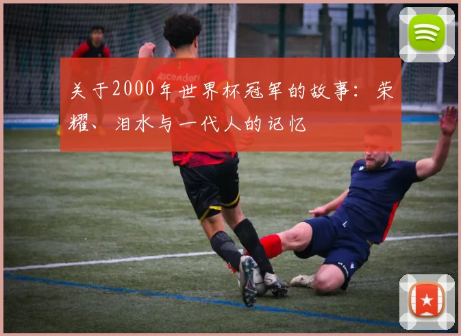 关于2000年世界杯冠军的故事:荣耀、泪水与一代人的记忆