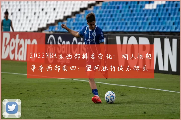 2022NBA东西部排名变化：湖人快船争夺西部前四，篮网独行侠东部竞争激烈