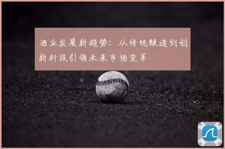 酒业发展新趋势：从传统酿造到创新科技引领未来市场变革