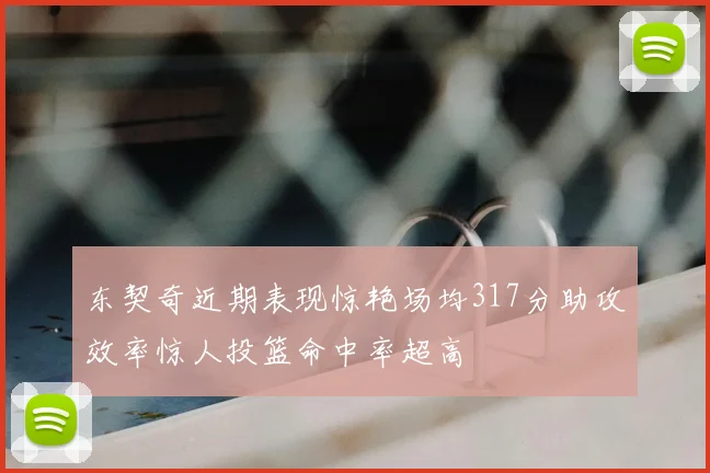 东契奇近期表现惊艳场均317分助攻效率惊人投篮命中率超高