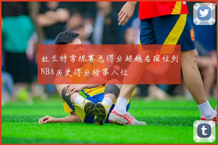 杜兰特常规赛总得分超越名宿位列NBA历史得分榜第八位