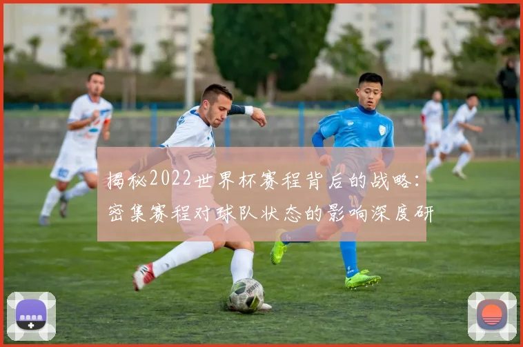 揭秘2022世界杯赛程背后的战略:密集赛程对球队状态的影响深度研究