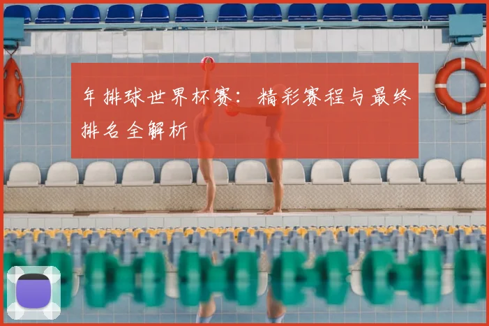 年排球世界杯赛:精彩赛程与最终排名全解析
