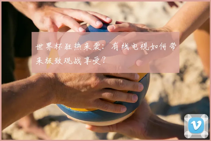 世界杯狂热来袭:有线电视如何带来极致观战享受?