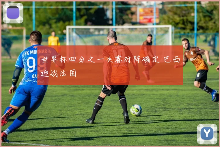 世界杯四分之一决赛对阵确定 巴西迎战法国