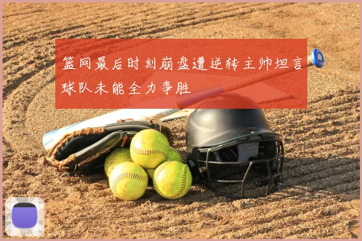 篮网最后时刻崩盘遭逆转主帅坦言球队未能全力争胜