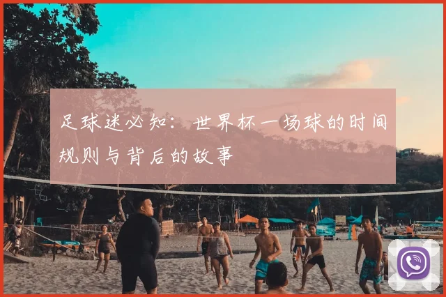 足球迷必知:世界杯一场球的时间规则与背后的故事