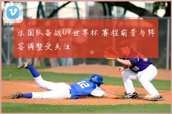 法国队备战OW世界杯 赛程前景与阵容调整受关注