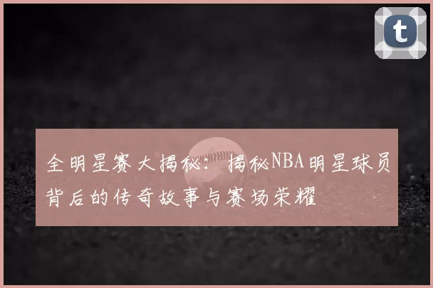 全明星赛大揭秘：揭秘NBA明星球员背后的传奇故事与赛场荣耀