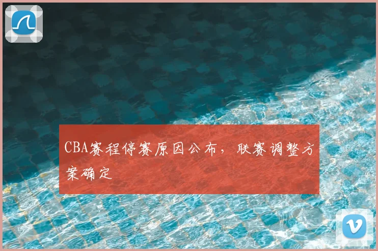 CBA赛程停赛原因公布,联赛调整方案确定
