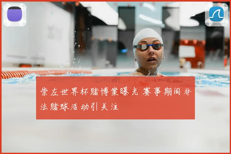 崇左世界杯赌博案曝光 赛事期间非法赌球活动引关注