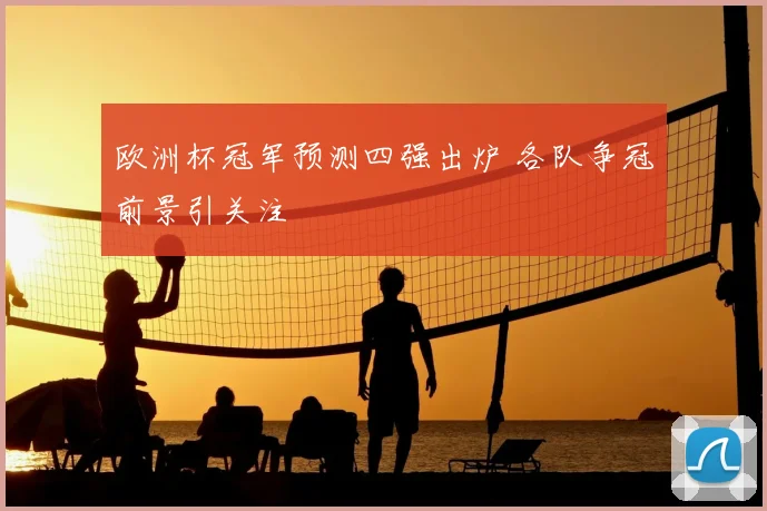 欧洲杯冠军预测四强出炉 各队争冠前景引关注