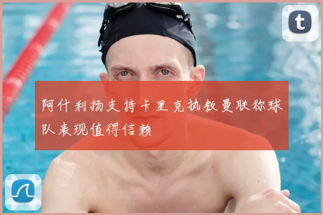 阿什利扬支持卡里克执教曼联称球队表现值得信赖