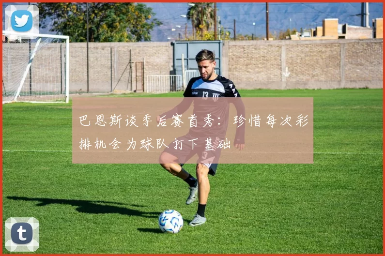 巴恩斯谈季后赛首秀：珍惜每次彩排机会为球队打下基础