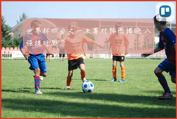 世界杯四分之一决赛对阵图揭晓 八强捉对厮杀
