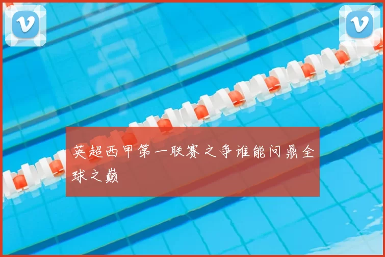 英超西甲第一联赛之争谁能问鼎全球之巅