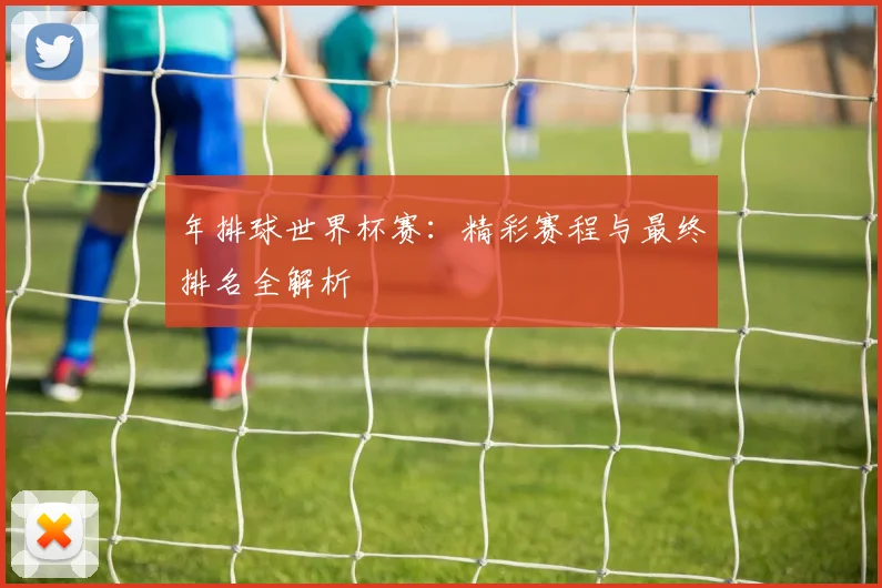 年排球世界杯赛：精彩赛程与最终排名全解析