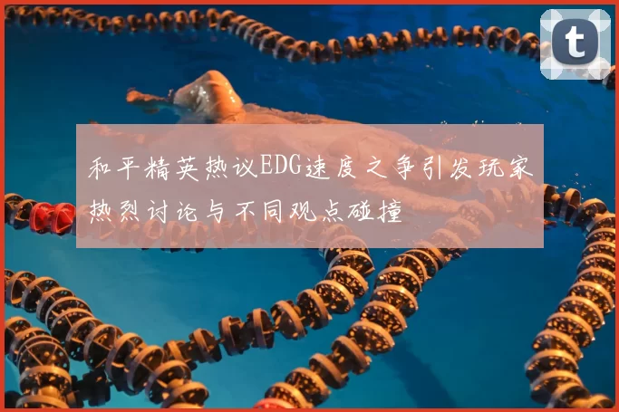 和平精英热议EDG速度之争引发玩家热烈讨论与不同观点碰撞